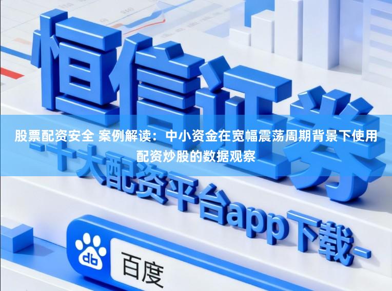 股票配资安全 案例解读：中小资金在宽幅震荡周期背景下使用配资炒股的数据观察