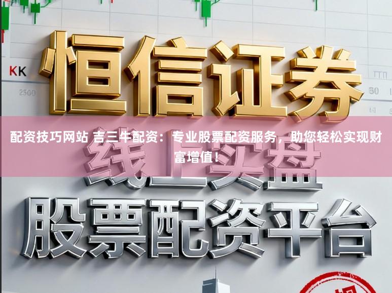 配资技巧网站 吉三牛配资：专业股票配资服务，助您轻松实现财富增值！