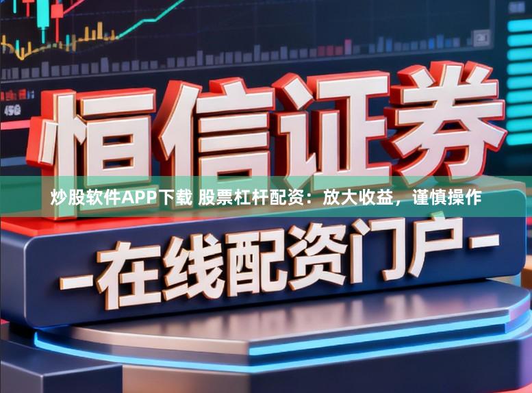 炒股软件APP下载 股票杠杆配资：放大收益，谨慎操作